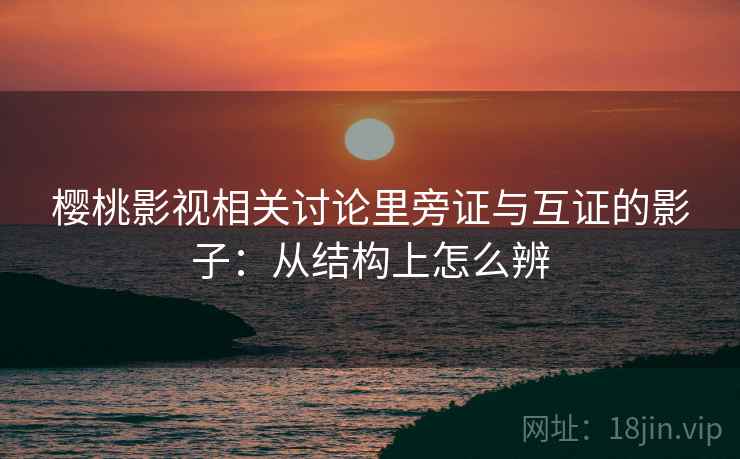 樱桃影视相关讨论里旁证与互证的影子：从结构上怎么辨