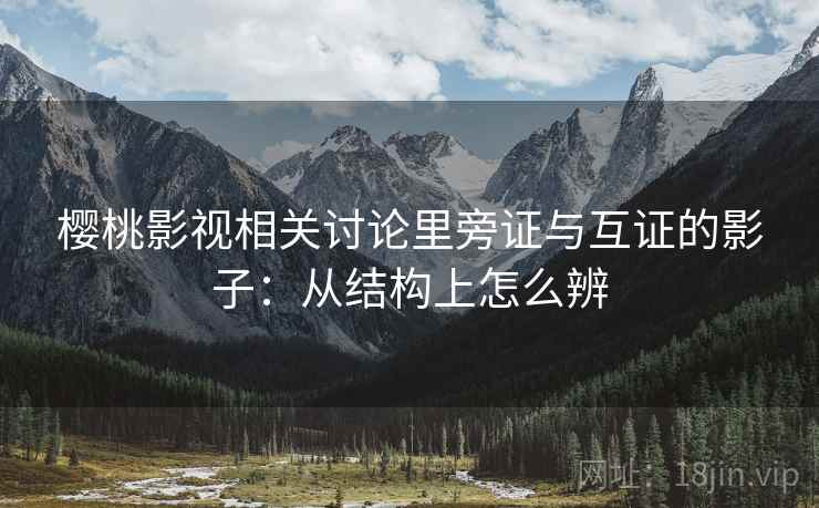 樱桃影视相关讨论里旁证与互证的影子：从结构上怎么辨