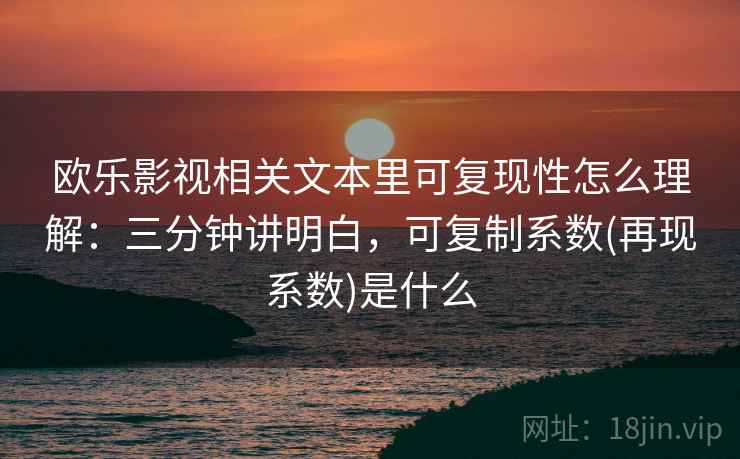 欧乐影视相关文本里可复现性怎么理解：三分钟讲明白，可复制系数(再现系数)是什么