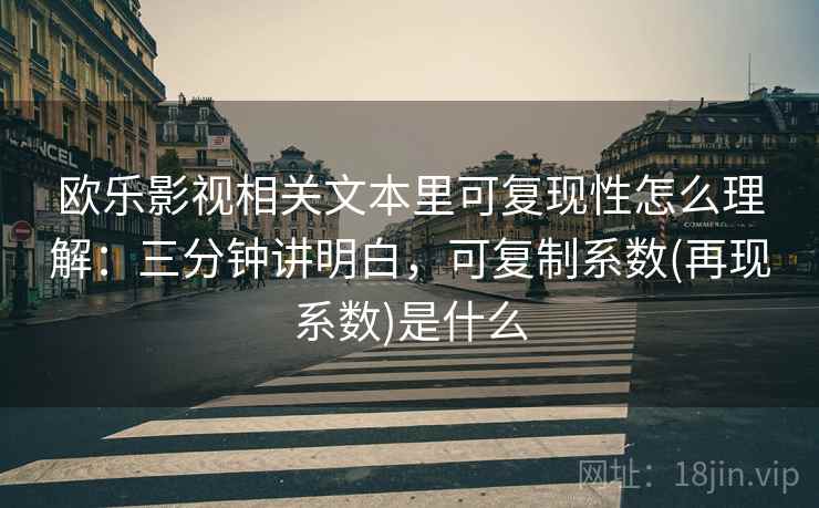 欧乐影视相关文本里可复现性怎么理解：三分钟讲明白，可复制系数(再现系数)是什么