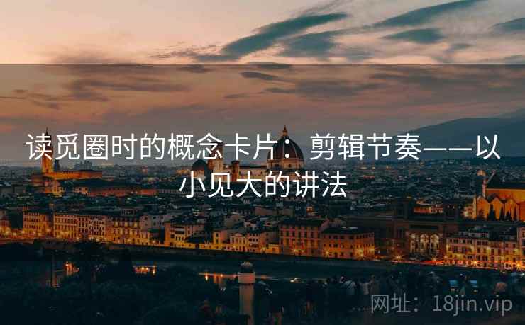 读觅圈时的概念卡片：剪辑节奏——以小见大的讲法