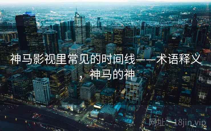 神马影视里常见的时间线——术语释义，神马的神