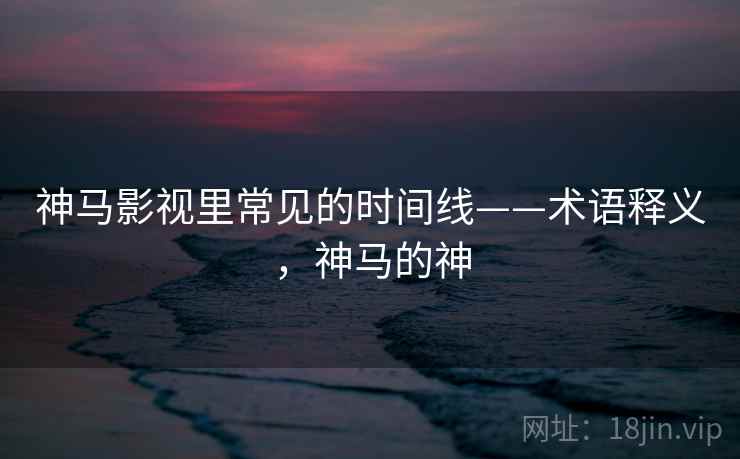 神马影视里常见的时间线——术语释义，神马的神