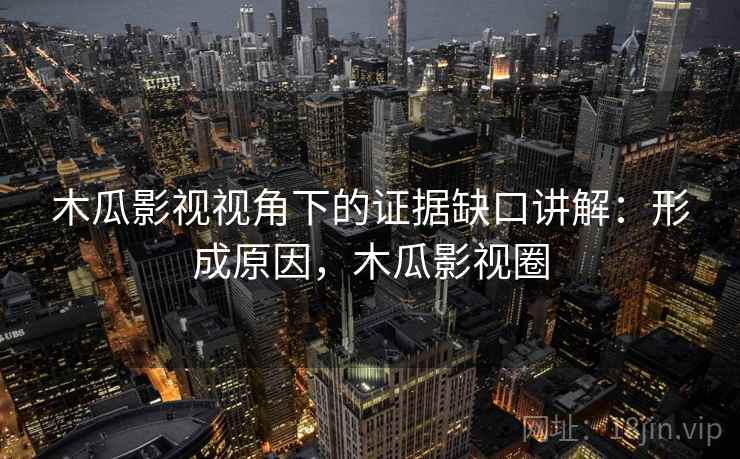 木瓜影视视角下的证据缺口讲解：形成原因，木瓜影视圈