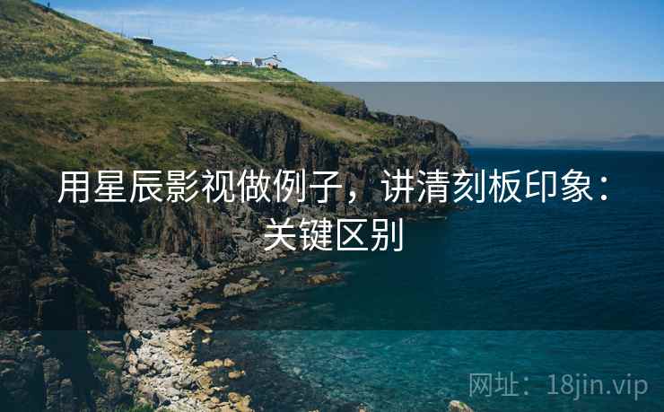 用星辰影视做例子，讲清刻板印象：关键区别