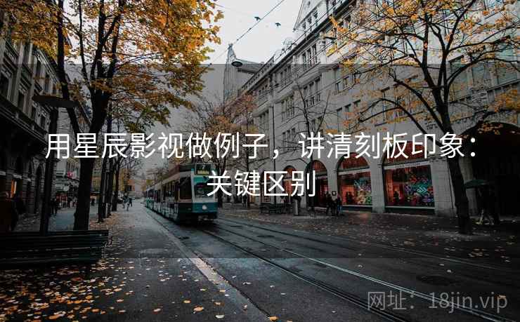 用星辰影视做例子，讲清刻板印象：关键区别