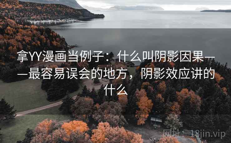 拿YY漫画当例子：什么叫阴影因果——最容易误会的地方，阴影效应讲的什么