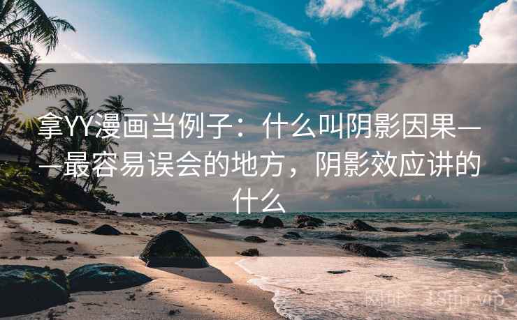 拿YY漫画当例子：什么叫阴影因果——最容易误会的地方，阴影效应讲的什么