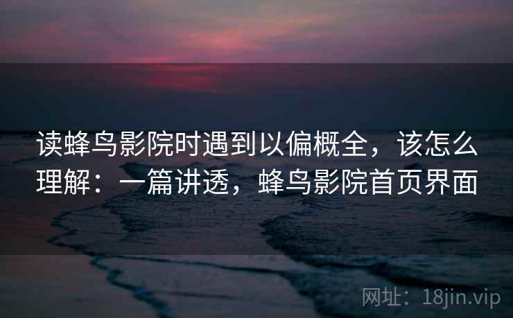 读蜂鸟影院时遇到以偏概全，该怎么理解：一篇讲透，蜂鸟影院首页界面