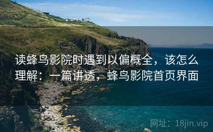 读蜂鸟影院时遇到以偏概全，该怎么理解：一篇讲透，蜂鸟影院首页界面