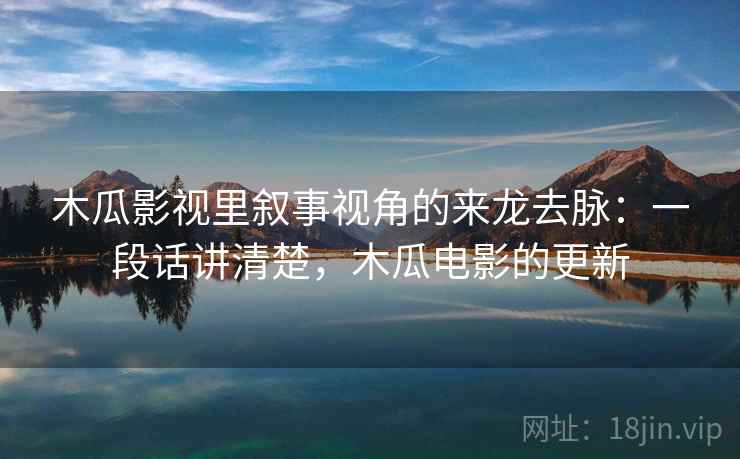 木瓜影视里叙事视角的来龙去脉：一段话讲清楚，木瓜电影的更新