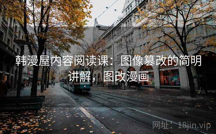 韩漫屋内容阅读课：图像篡改的简明讲解，图改漫画