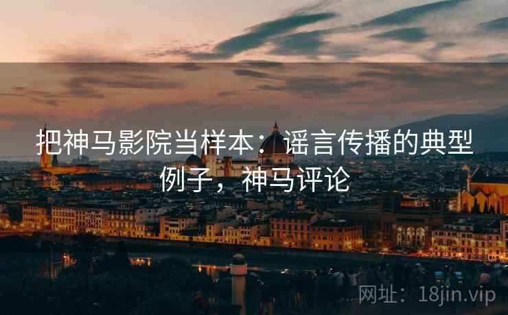 把神马影院当样本：谣言传播的典型例子，神马评论