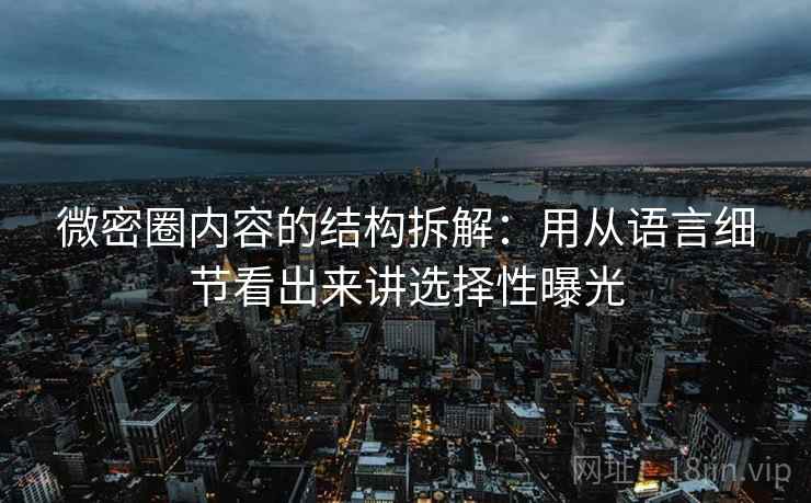 微密圈内容的结构拆解：用从语言细节看出来讲选择性曝光