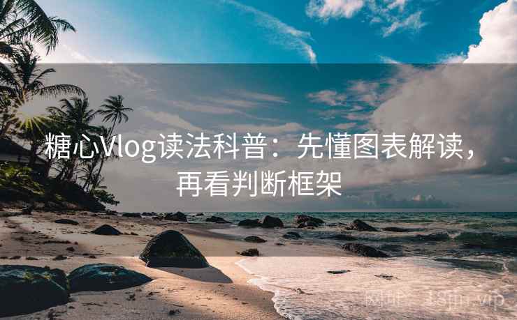 糖心Vlog读法科普：先懂图表解读，再看判断框架