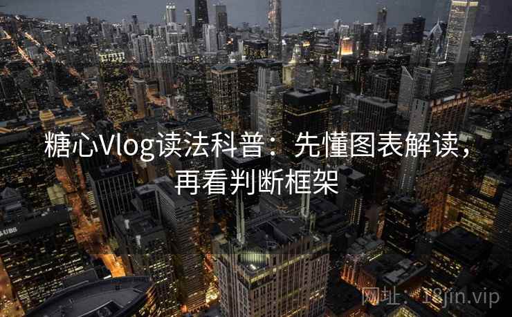 糖心Vlog读法科普：先懂图表解读，再看判断框架