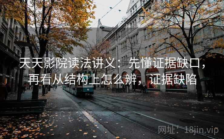 天天影院读法讲义：先懂证据缺口，再看从结构上怎么辨，证据缺陷