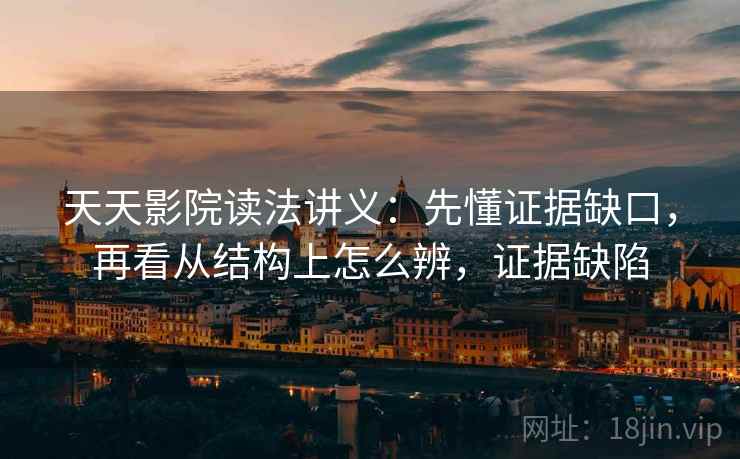 天天影院读法讲义：先懂证据缺口，再看从结构上怎么辨，证据缺陷