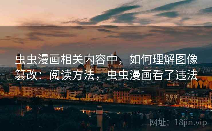 虫虫漫画相关内容中,如何理解图像篡改:阅读方法,虫虫漫画看了违法 虫虫漫画相关内容中,如何理解图像篡改:阅读方法,虫虫漫画看了违法