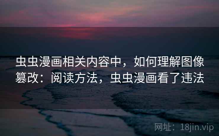 虫虫漫画相关内容中,如何理解图像篡改:阅读方法,虫虫漫画看了违法 虫虫漫画相关内容中,如何理解图像篡改:阅读方法,虫虫漫画看了违法