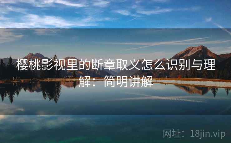 樱桃影视里的断章取义怎么识别与理解：简明讲解