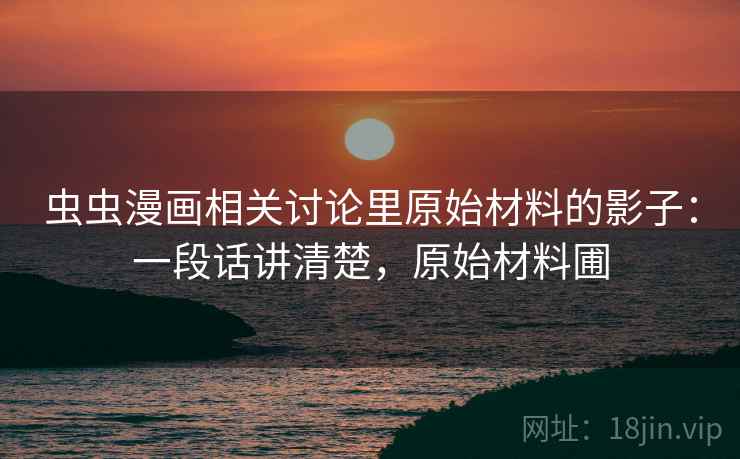 虫虫漫画相关讨论里原始材料的影子：一段话讲清楚，原始材料圃