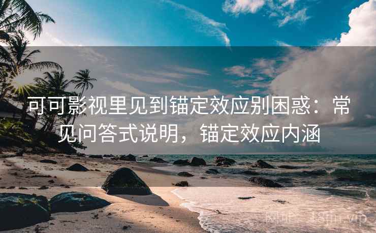 可可影视里见到锚定效应别困惑:常见问答式说明,锚定效应内涵 可可影视里见到锚定效应别困惑:常见问答式说明,锚定效应内涵