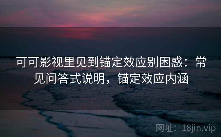 可可影视里见到锚定效应别困惑:常见问答式说明,锚定效应内涵 可可影视里见到锚定效应别困惑:常见问答式说明,锚定效应内涵