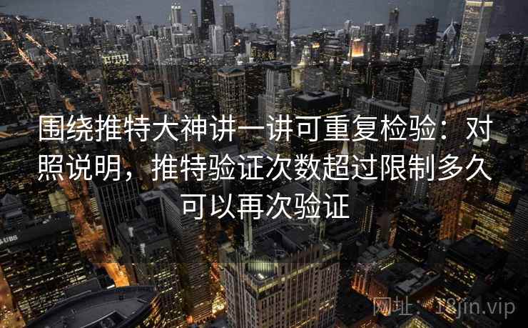 围绕推特大神讲一讲可重复检验:对照说明,推特验证次数超过限制多久可以再次验证 围绕推特大神讲一讲可重复检验:对照说明,推特验证次数超过限制多久可以再次验证