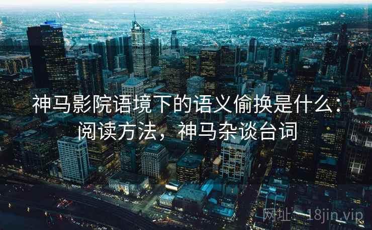 神马影院语境下的语义偷换是什么:阅读方法,神马杂谈台词 神马影院语境下的语义偷换是什么:阅读方法,神马杂谈台词