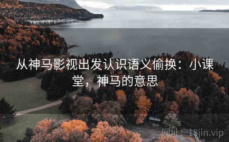 从神马影视出发认识语义偷换:小课堂,神马的意思 从神马影视出发认识语义偷换:小课堂,神马的意思