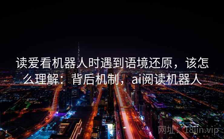 读爱看机器人时遇到语境还原，该怎么理解：背后机制，ai阅读机器人
