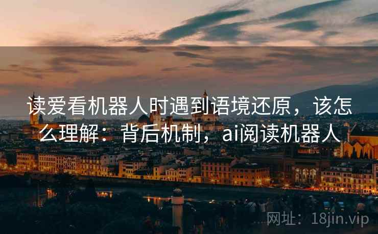 读爱看机器人时遇到语境还原，该怎么理解：背后机制，ai阅读机器人