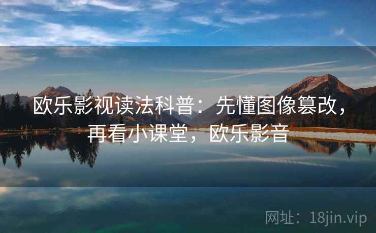 欧乐影视读法科普:先懂图像篡改,再看小课堂,欧乐影音 欧乐影视读法科普:先懂图像篡改,再看小课堂,欧乐影音