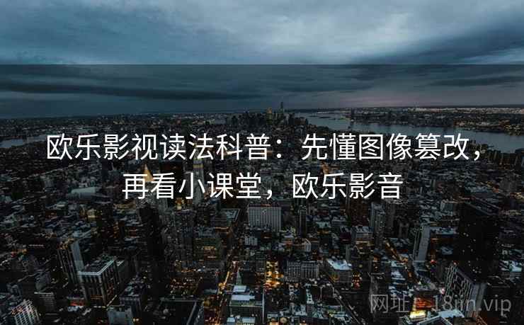 欧乐影视读法科普:先懂图像篡改,再看小课堂,欧乐影音 欧乐影视读法科普:先懂图像篡改,再看小课堂,欧乐影音