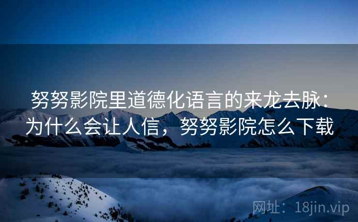 努努影院里道德化语言的来龙去脉：为什么会让人信，努努影院怎么下载