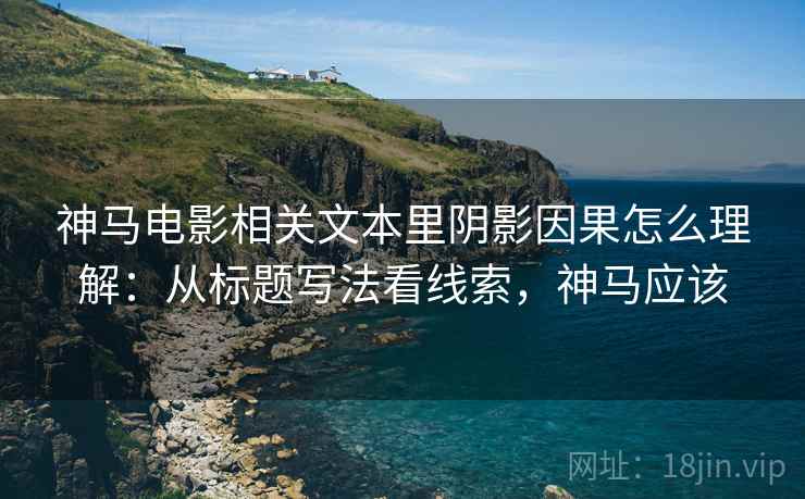 神马电影相关文本里阴影因果怎么理解:从标题写法看线索,神马应该 神马电影相关文本里阴影因果怎么理解:从标题写法看线索,神马应该