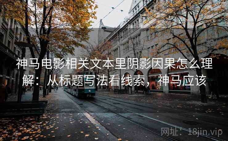 神马电影相关文本里阴影因果怎么理解:从标题写法看线索,神马应该 神马电影相关文本里阴影因果怎么理解:从标题写法看线索,神马应该