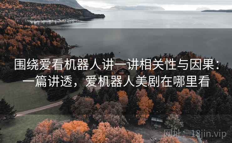 围绕爱看机器人讲一讲相关性与因果：一篇讲透，爱机器人美剧在哪里看