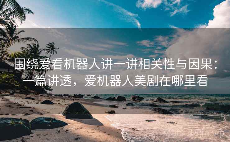 围绕爱看机器人讲一讲相关性与因果：一篇讲透，爱机器人美剧在哪里看
