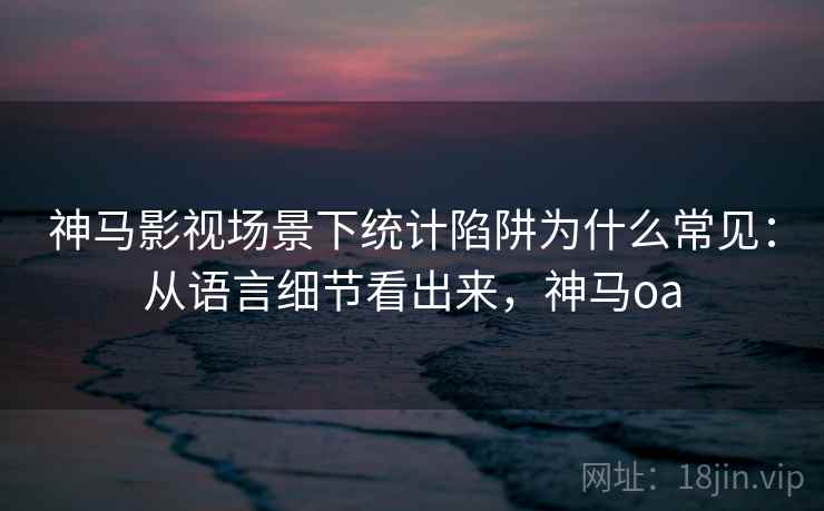 神马影视场景下统计陷阱为什么常见:从语言细节看出来,神马oa 神马影视场景下统计陷阱为什么常见:从语言细节看出来,神马oa