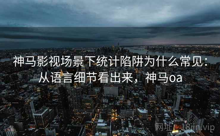 神马影视场景下统计陷阱为什么常见:从语言细节看出来,神马oa 神马影视场景下统计陷阱为什么常见:从语言细节看出来,神马oa