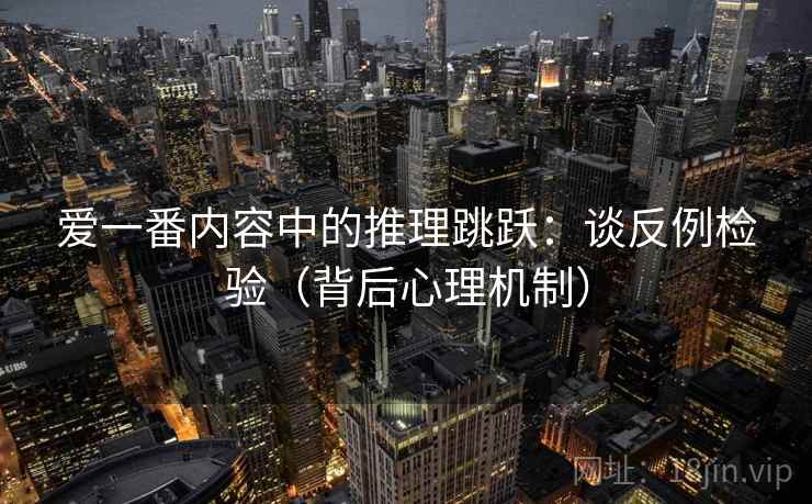 爱一番内容中的推理跳跃:谈反例检验(背后心理机制) 爱一番内容中的推理跳跃:谈反例检验(背后心理机制)