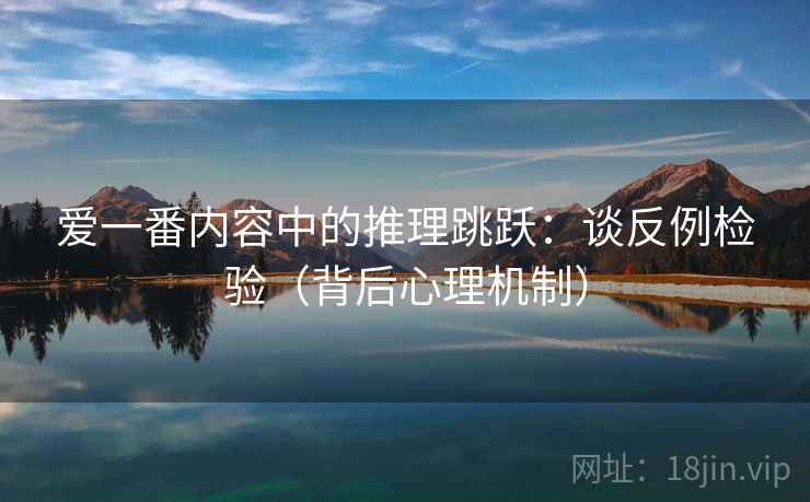 爱一番内容中的推理跳跃:谈反例检验(背后心理机制) 爱一番内容中的推理跳跃:谈反例检验(背后心理机制)