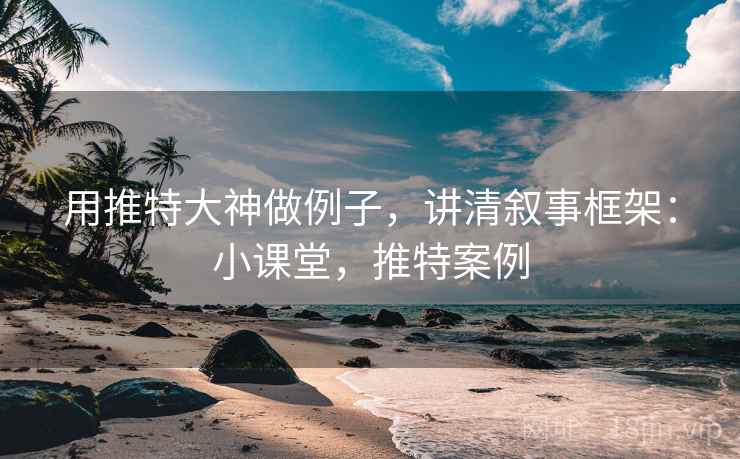 用推特大神做例子,讲清叙事框架:小课堂,推特案例 用推特大神做例子,讲清叙事框架:小课堂,推特案例