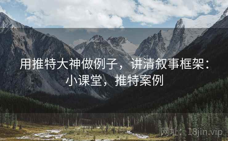 用推特大神做例子,讲清叙事框架:小课堂,推特案例 用推特大神做例子,讲清叙事框架:小课堂,推特案例