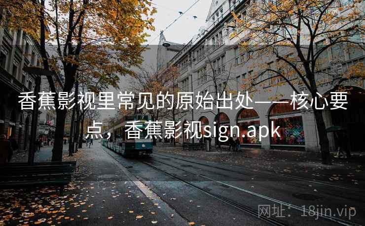 香蕉影视里常见的原始出处——核心要点,香蕉影视sign.apk 香蕉影视里常见的原始出处——核心要点,香蕉影视sign.apk