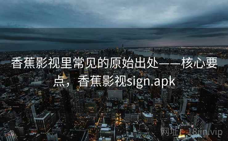 香蕉影视里常见的原始出处——核心要点,香蕉影视sign.apk 香蕉影视里常见的原始出处——核心要点,香蕉影视sign.apk