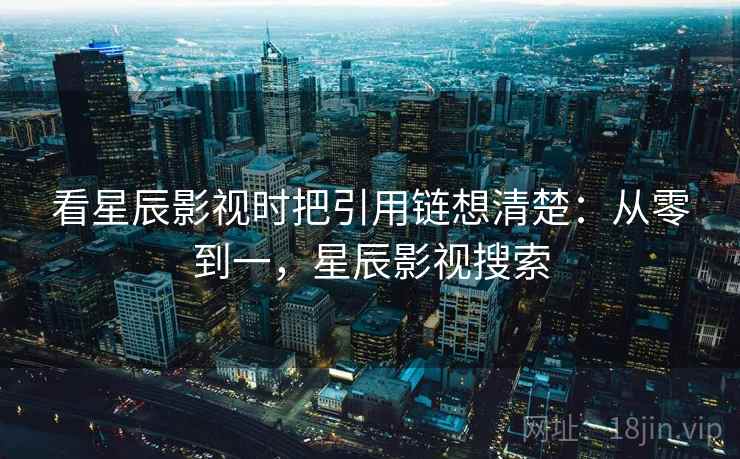 看星辰影视时把引用链想清楚:从零到一,星辰影视搜索 看星辰影视时把引用链想清楚:从零到一,星辰影视搜索