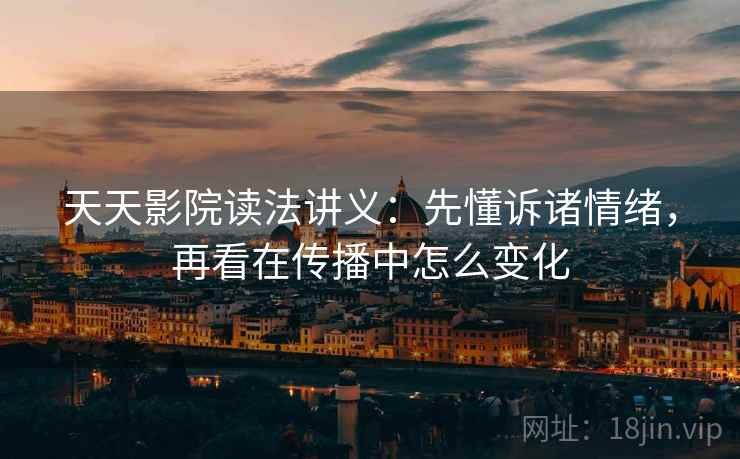 天天影院读法讲义:先懂诉诸情绪,再看在传播中怎么变化 天天影院读法讲义:先懂诉诸情绪,再看在传播中怎么变化